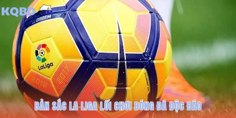 Bản sắc La Liga là lối chơi ưu tiên kỹ thuật và kiểm soát bóng