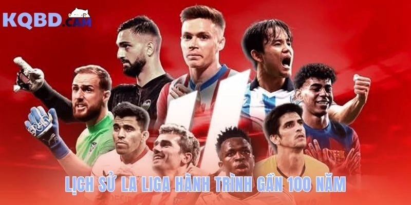 La Liga: lịch sử, thể thức & các clb giàu thành tích có gần 100 năm
